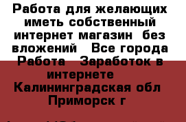  Работа для желающих иметь собственный интернет магазин, без вложений - Все города Работа » Заработок в интернете   . Калининградская обл.,Приморск г.